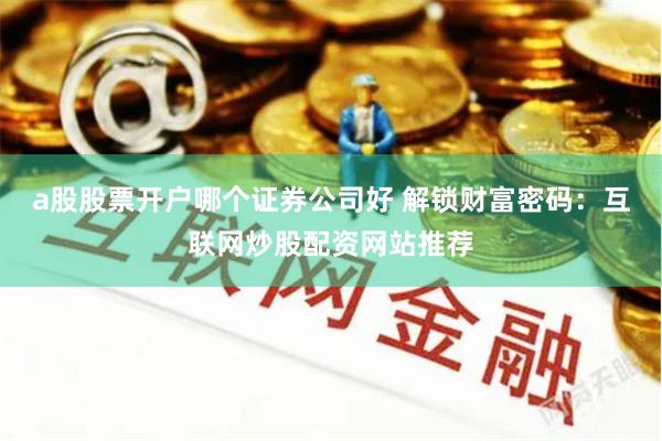   a股股票开户哪个证券公司好 解锁财富密码：互联网炒股配资网站推荐