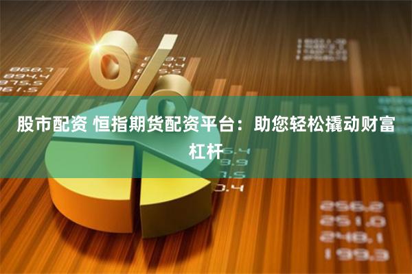   股市配资 恒指期货配资平台：助您轻松撬动财富杠杆