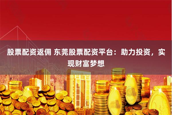   股票配资返佣 东莞股票配资平台：助力投资，实现财富梦想
