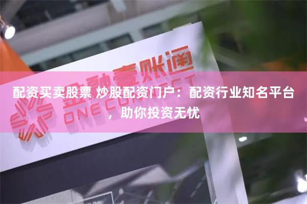   配资买卖股票 炒股配资门户：配资行业知名平台，助你投资无忧