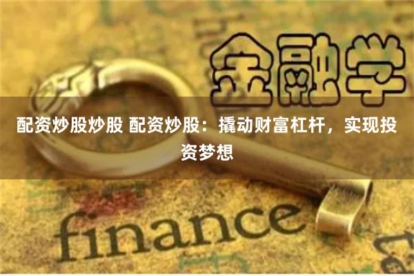   配资炒股炒股 配资炒股：撬动财富杠杆，实现投资梦想