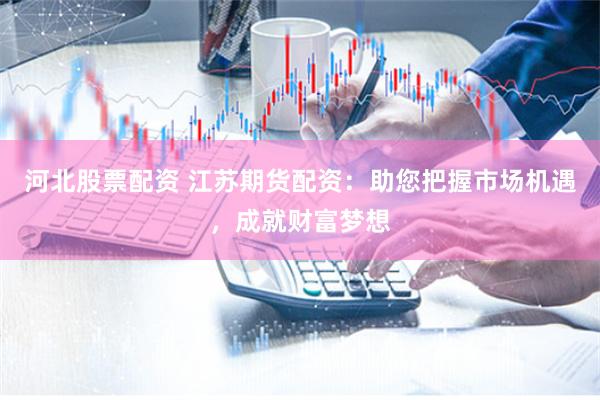   河北股票配资 江苏期货配资：助您把握市场机遇，成就财富梦想