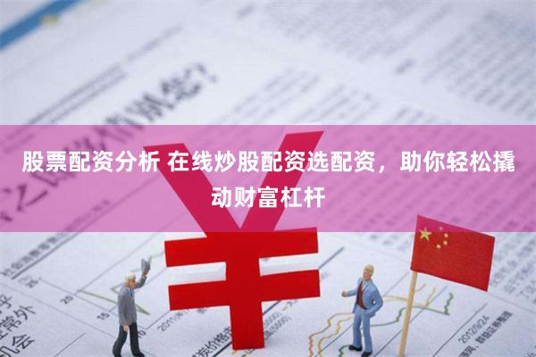   股票配资分析 在线炒股配资选配资，助你轻松撬动财富杠杆