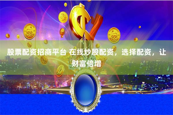   股票配资招商平台 在线炒股配资，选择配资，让财富倍增
