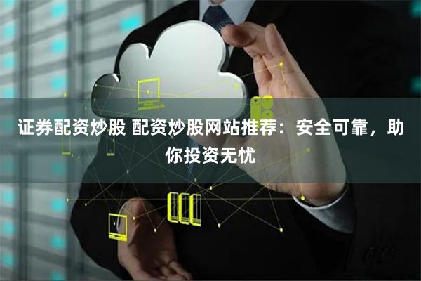   证券配资炒股 配资炒股网站推荐：安全可靠，助你投资无忧