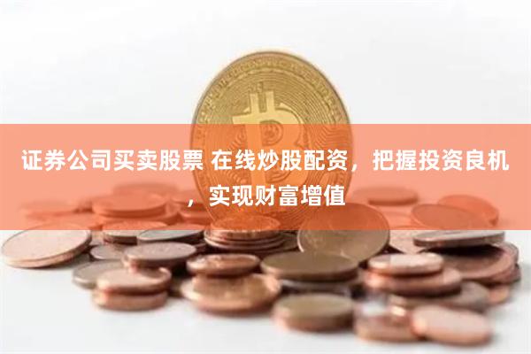   证券公司买卖股票 在线炒股配资，把握投资良机，实现财富增值