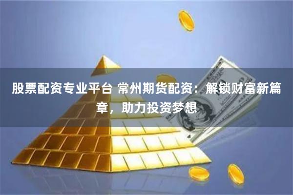   股票配资专业平台 常州期货配资：解锁财富新篇章，助力投资梦想