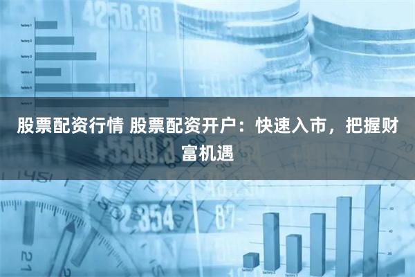   股票配资行情 股票配资开户：快速入市，把握财富机遇