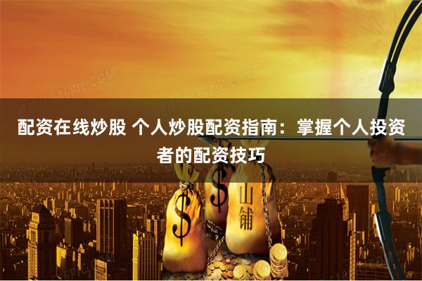   配资在线炒股 个人炒股配资指南：掌握个人投资者的配资技巧