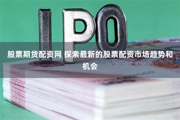   股票期货配资网 探索最新的股票配资市场趋势和机会
