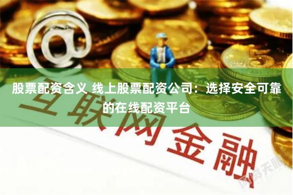   股票配资含义 线上股票配资公司：选择安全可靠的在线配资平台