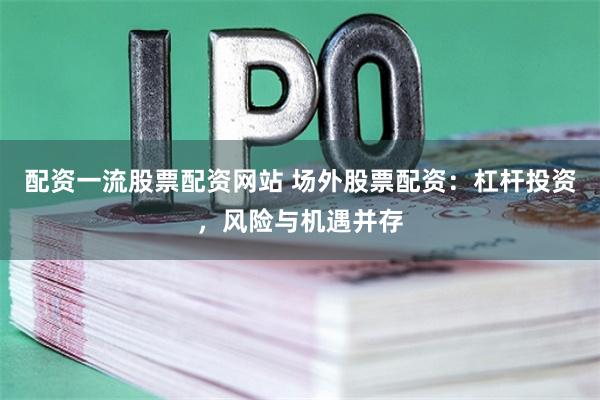   配资一流股票配资网站 场外股票配资：杠杆投资，风险与机遇并存