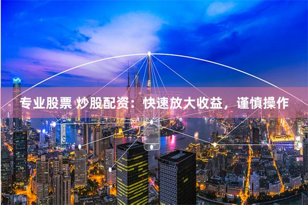   专业股票 炒股配资：快速放大收益，谨慎操作