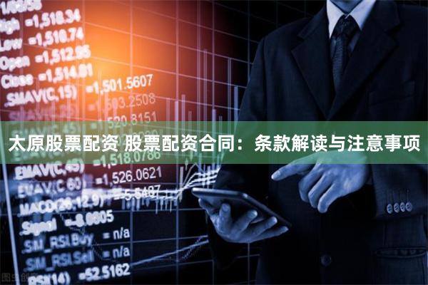   太原股票配资 股票配资合同：条款解读与注意事项