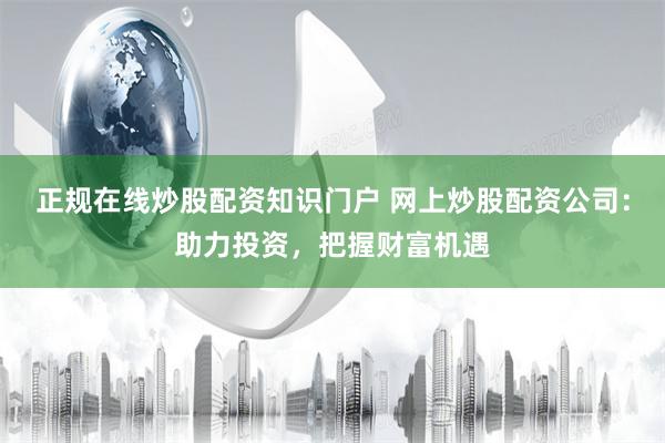  正规在线炒股配资知识门户 网上炒股配资公司：助力投资，把握财富机遇