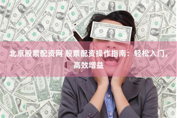   北京股票配资网 股票配资操作指南：轻松入门，高效增益