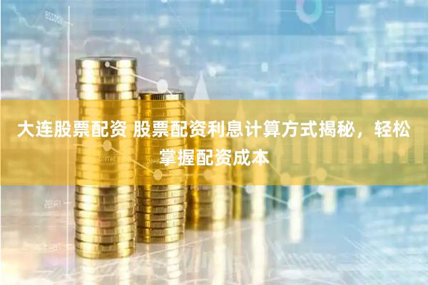   大连股票配资 股票配资利息计算方式揭秘，轻松掌握配资成本
