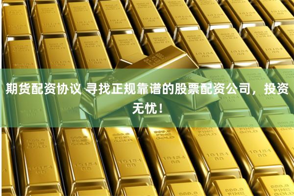   期货配资协议 寻找正规靠谱的股票配资公司，投资无忧！