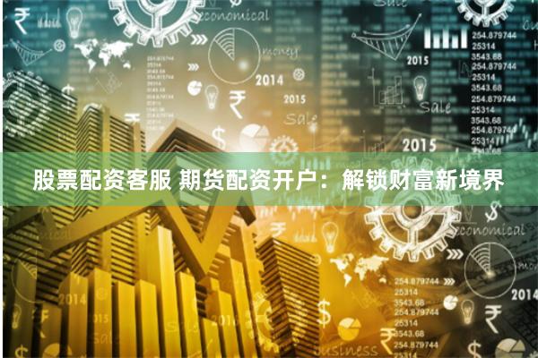   股票配资客服 期货配资开户：解锁财富新境界