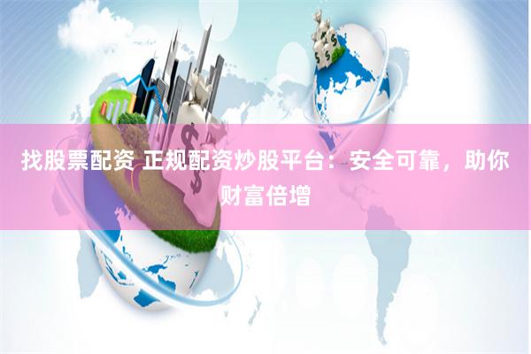   找股票配资 正规配资炒股平台：安全可靠，助你财富倍增