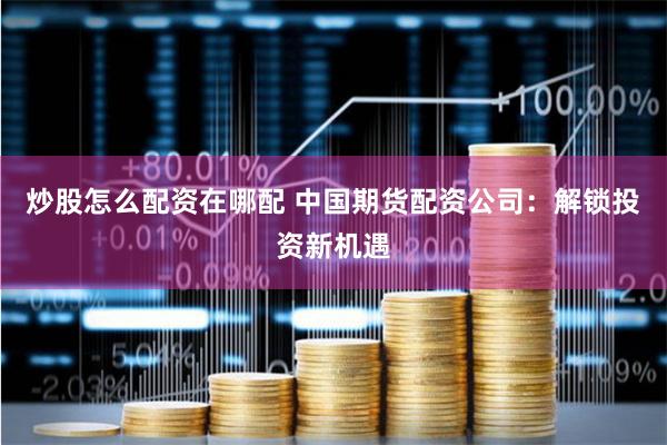   炒股怎么配资在哪配 中国期货配资公司：解锁投资新机遇