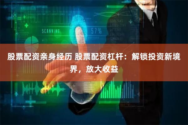   股票配资亲身经历 股票配资杠杆：解锁投资新境界，放大收益